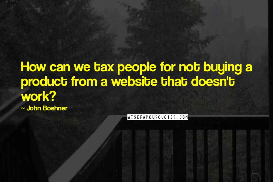 John Boehner Quotes: How can we tax people for not buying a product from a website that doesn't work?