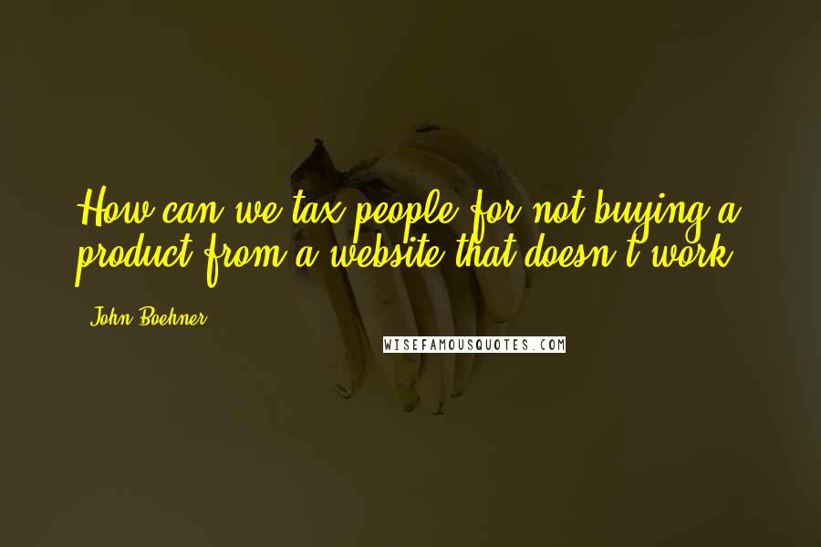 John Boehner Quotes: How can we tax people for not buying a product from a website that doesn't work?