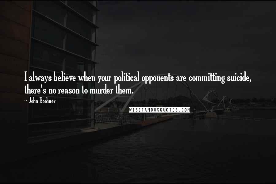 John Boehner Quotes: I always believe when your political opponents are committing suicide, there's no reason to murder them.