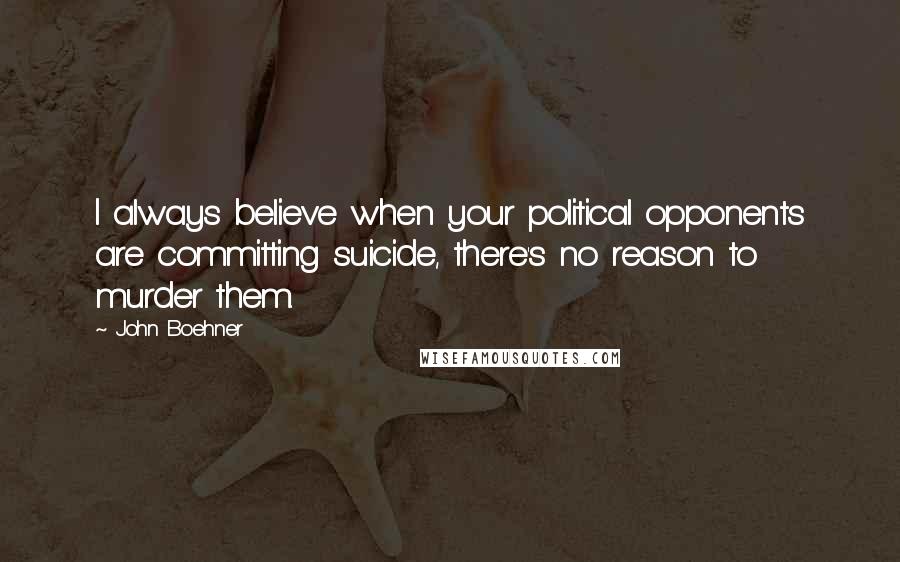 John Boehner Quotes: I always believe when your political opponents are committing suicide, there's no reason to murder them.