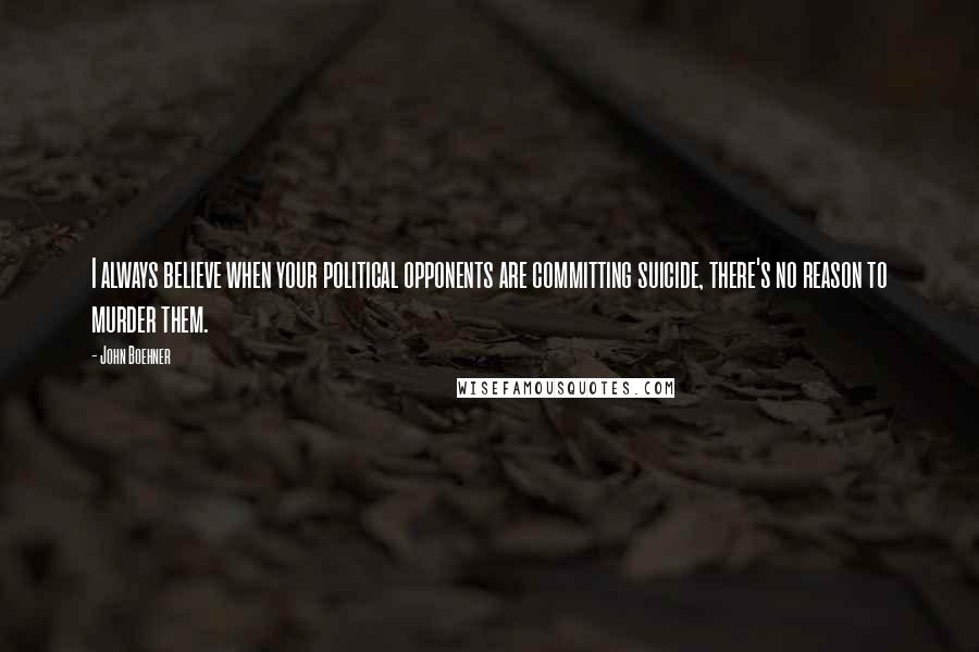 John Boehner Quotes: I always believe when your political opponents are committing suicide, there's no reason to murder them.