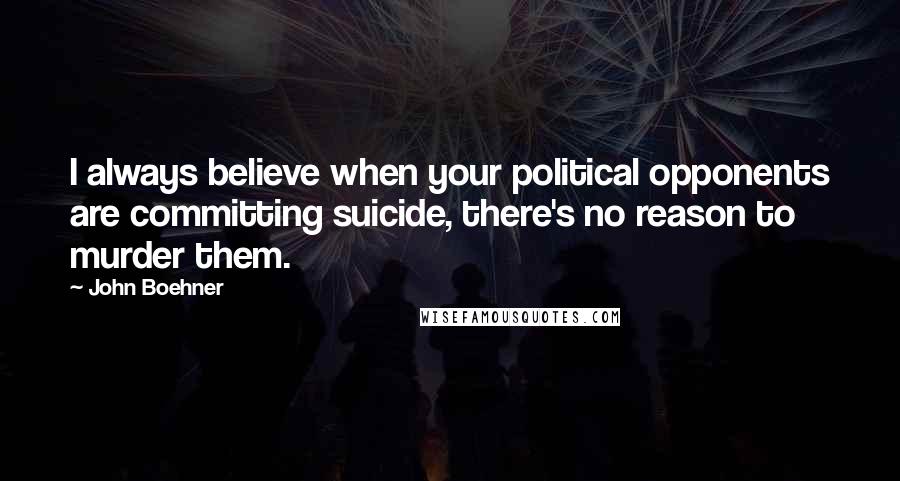 John Boehner Quotes: I always believe when your political opponents are committing suicide, there's no reason to murder them.