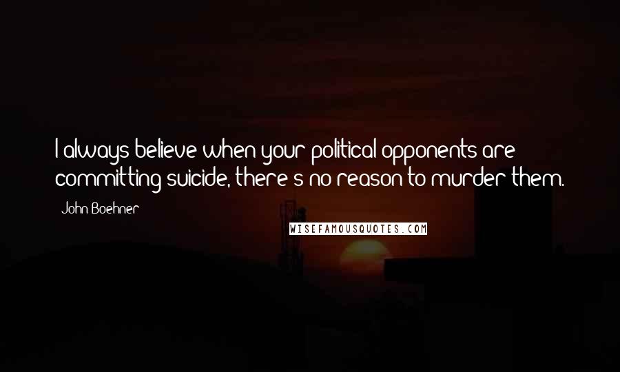 John Boehner Quotes: I always believe when your political opponents are committing suicide, there's no reason to murder them.