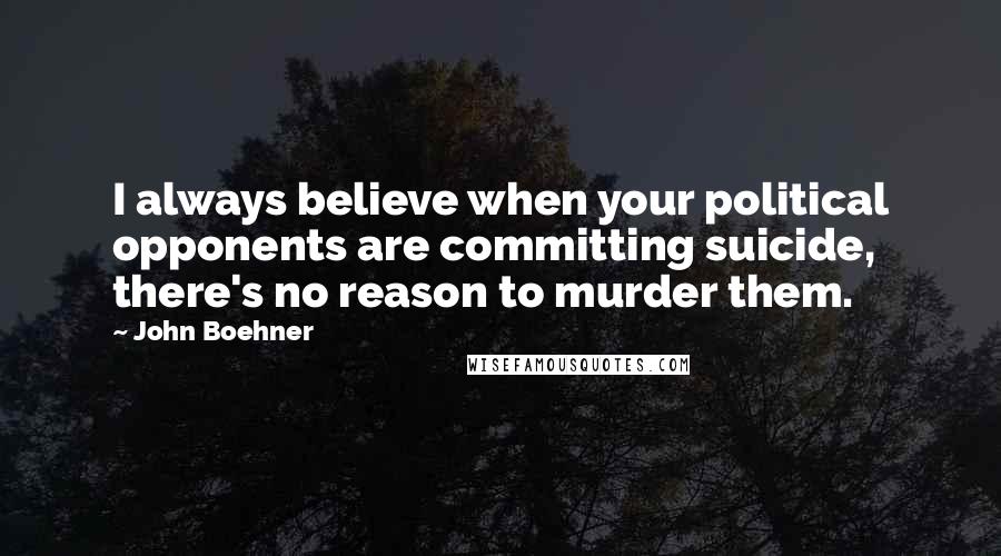 John Boehner Quotes: I always believe when your political opponents are committing suicide, there's no reason to murder them.