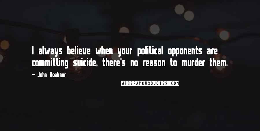 John Boehner Quotes: I always believe when your political opponents are committing suicide, there's no reason to murder them.