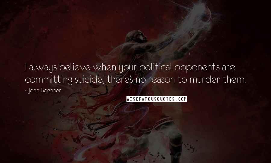 John Boehner Quotes: I always believe when your political opponents are committing suicide, there's no reason to murder them.