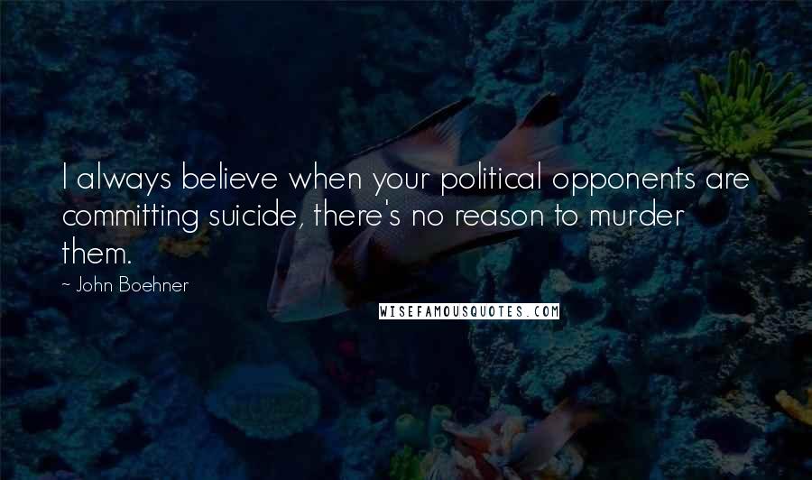 John Boehner Quotes: I always believe when your political opponents are committing suicide, there's no reason to murder them.