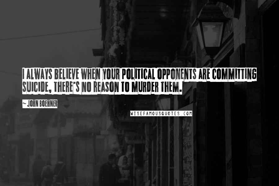 John Boehner Quotes: I always believe when your political opponents are committing suicide, there's no reason to murder them.