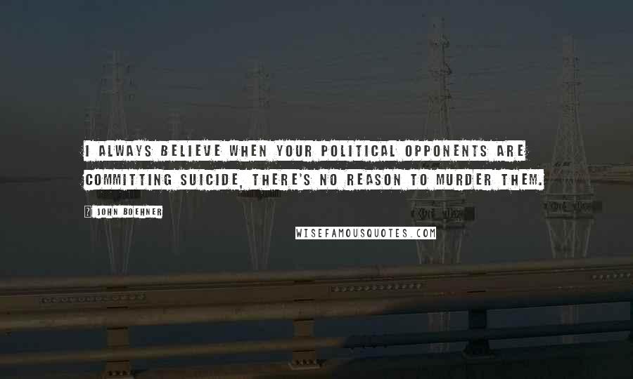 John Boehner Quotes: I always believe when your political opponents are committing suicide, there's no reason to murder them.