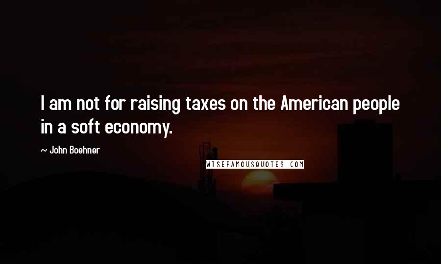 John Boehner Quotes: I am not for raising taxes on the American people in a soft economy.