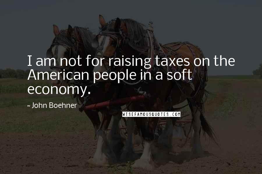 John Boehner Quotes: I am not for raising taxes on the American people in a soft economy.