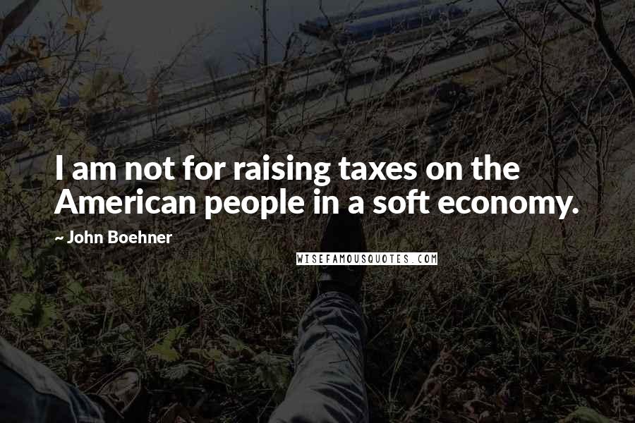 John Boehner Quotes: I am not for raising taxes on the American people in a soft economy.