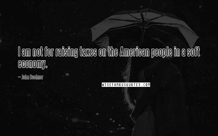 John Boehner Quotes: I am not for raising taxes on the American people in a soft economy.