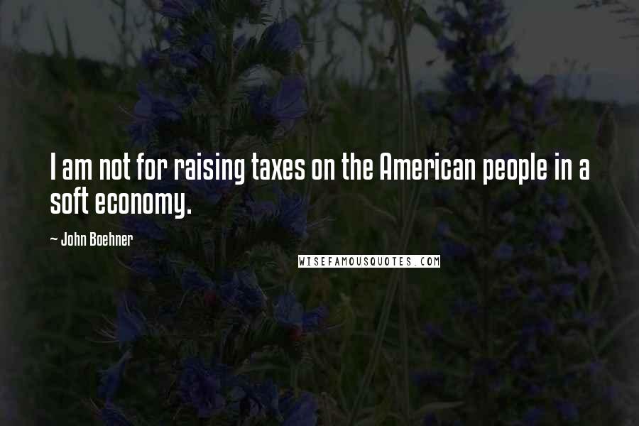 John Boehner Quotes: I am not for raising taxes on the American people in a soft economy.