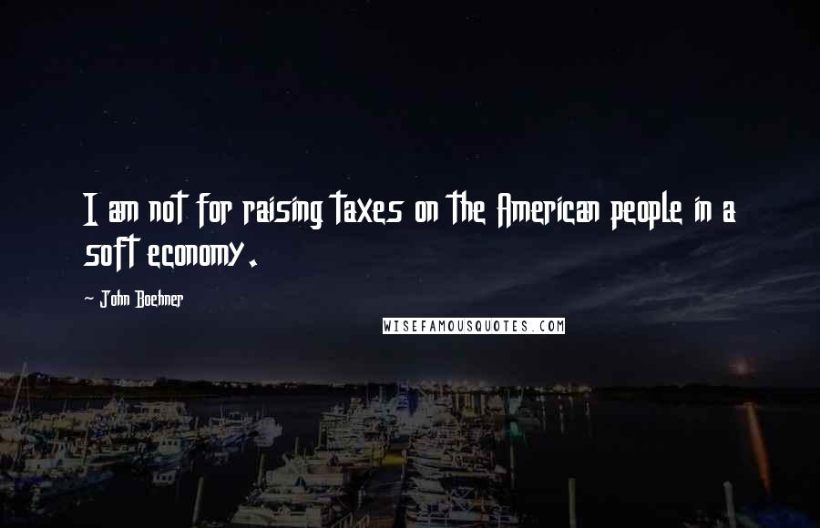 John Boehner Quotes: I am not for raising taxes on the American people in a soft economy.