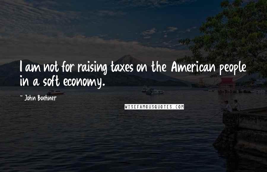 John Boehner Quotes: I am not for raising taxes on the American people in a soft economy.