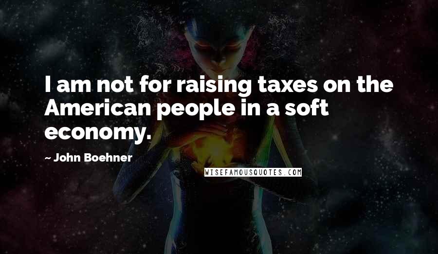 John Boehner Quotes: I am not for raising taxes on the American people in a soft economy.