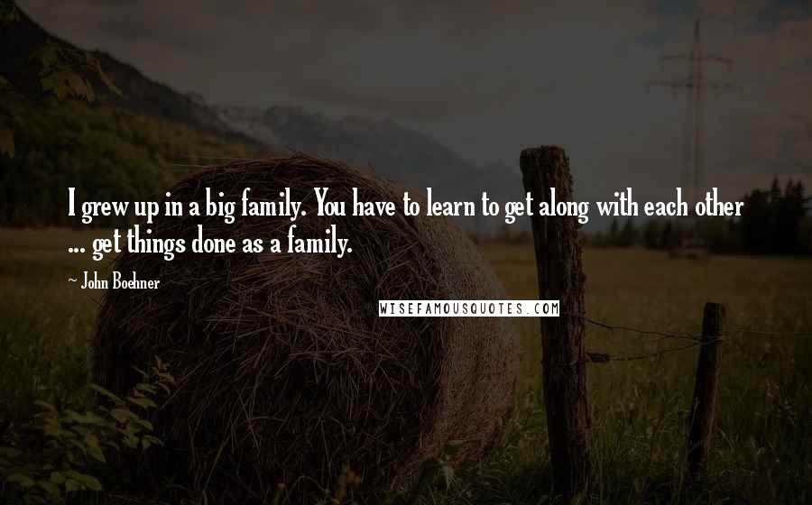 John Boehner Quotes: I grew up in a big family. You have to learn to get along with each other ... get things done as a family.