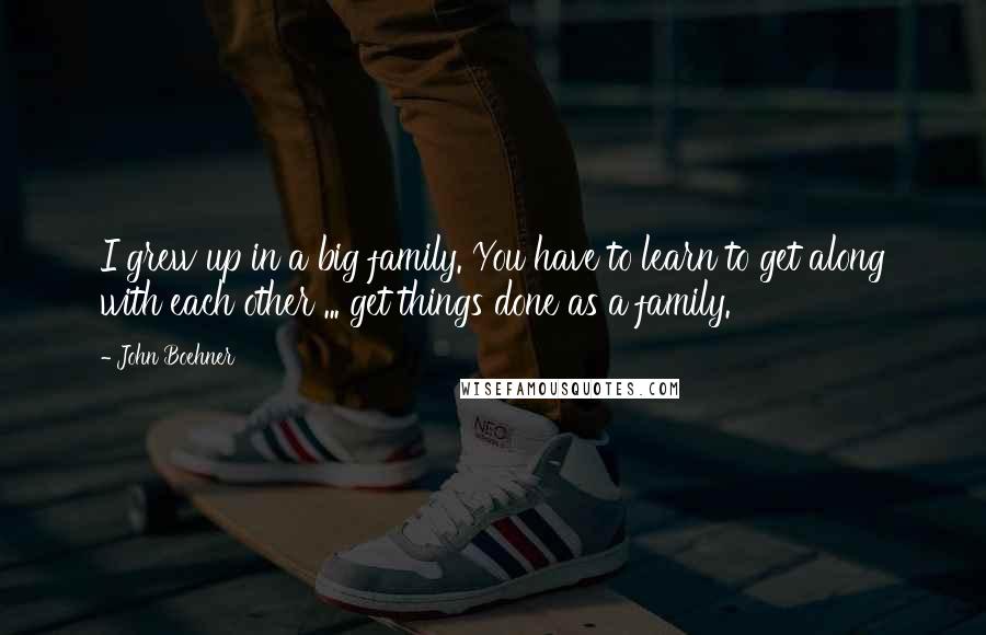 John Boehner Quotes: I grew up in a big family. You have to learn to get along with each other ... get things done as a family.