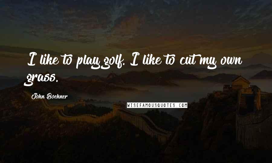 John Boehner Quotes: I like to play golf. I like to cut my own grass.