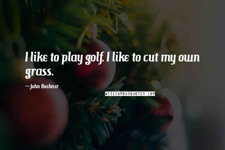John Boehner Quotes: I like to play golf. I like to cut my own grass.