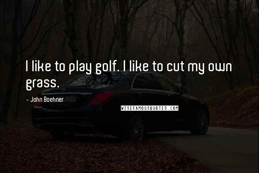 John Boehner Quotes: I like to play golf. I like to cut my own grass.