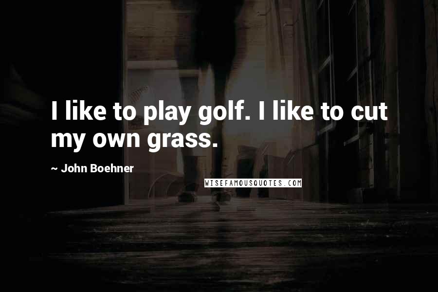 John Boehner Quotes: I like to play golf. I like to cut my own grass.