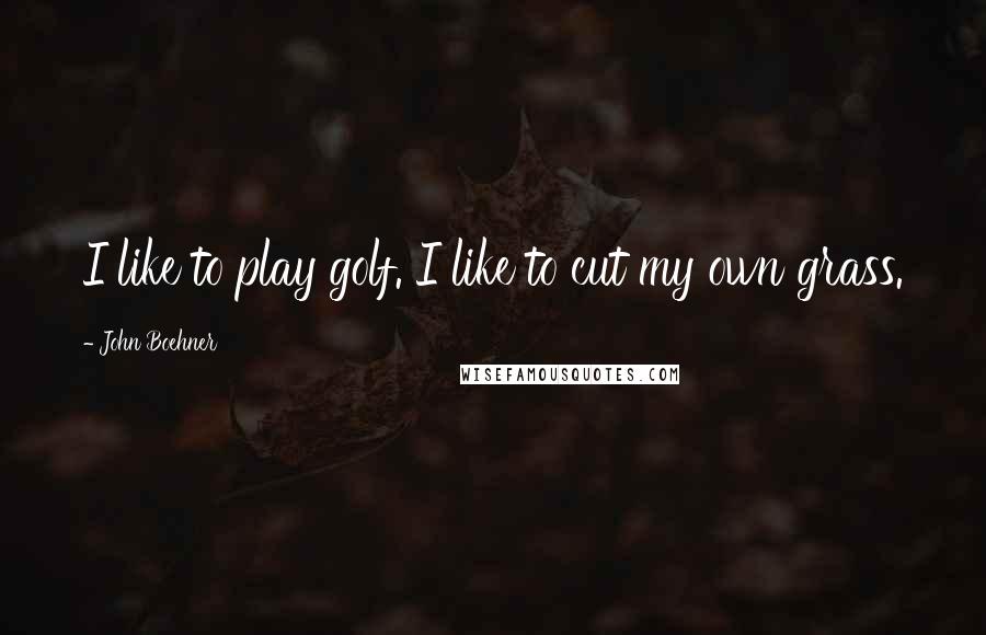 John Boehner Quotes: I like to play golf. I like to cut my own grass.