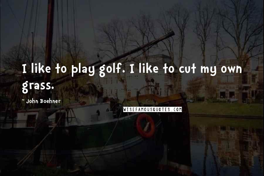 John Boehner Quotes: I like to play golf. I like to cut my own grass.