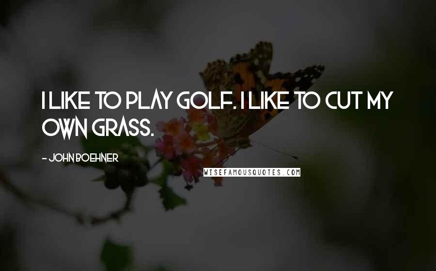 John Boehner Quotes: I like to play golf. I like to cut my own grass.