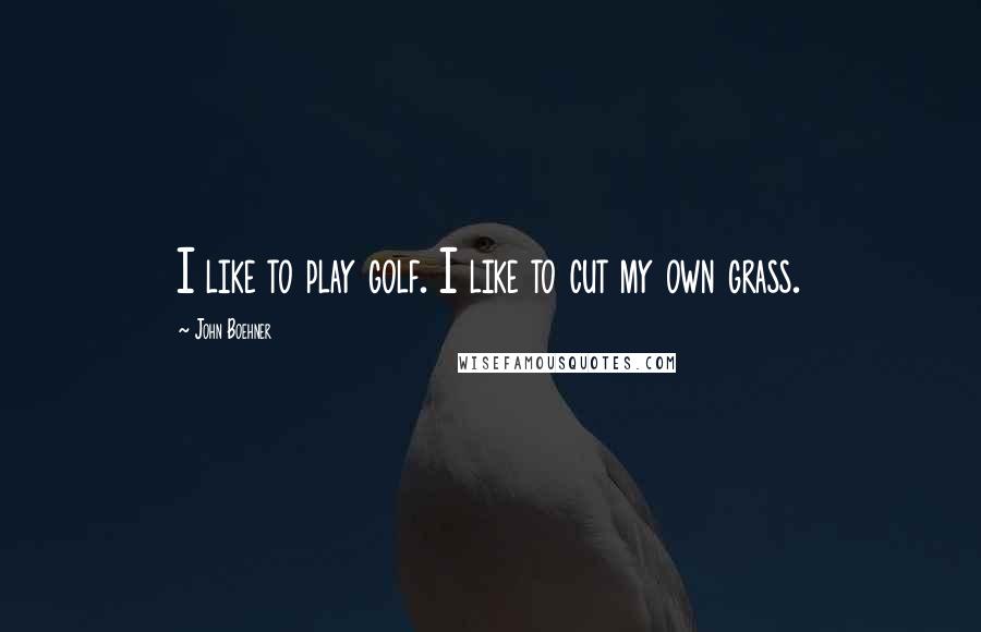 John Boehner Quotes: I like to play golf. I like to cut my own grass.