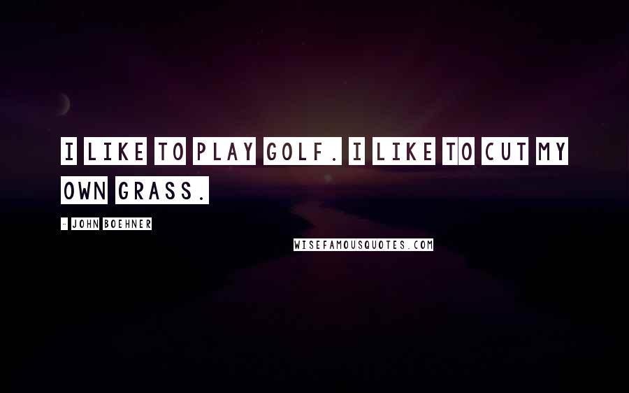 John Boehner Quotes: I like to play golf. I like to cut my own grass.