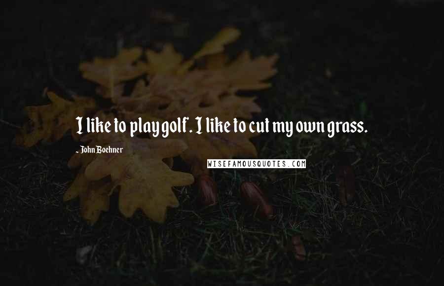 John Boehner Quotes: I like to play golf. I like to cut my own grass.