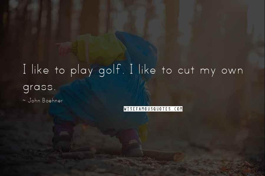 John Boehner Quotes: I like to play golf. I like to cut my own grass.