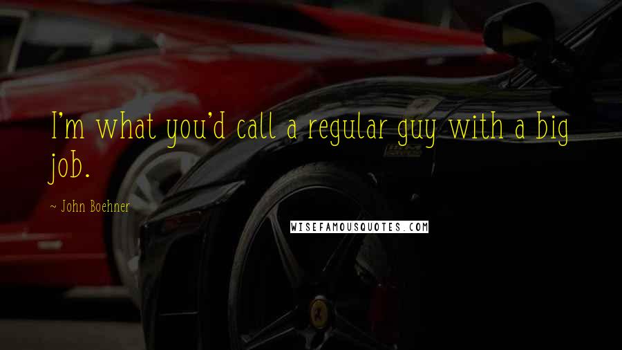 John Boehner Quotes: I'm what you'd call a regular guy with a big job.