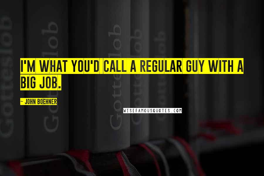 John Boehner Quotes: I'm what you'd call a regular guy with a big job.