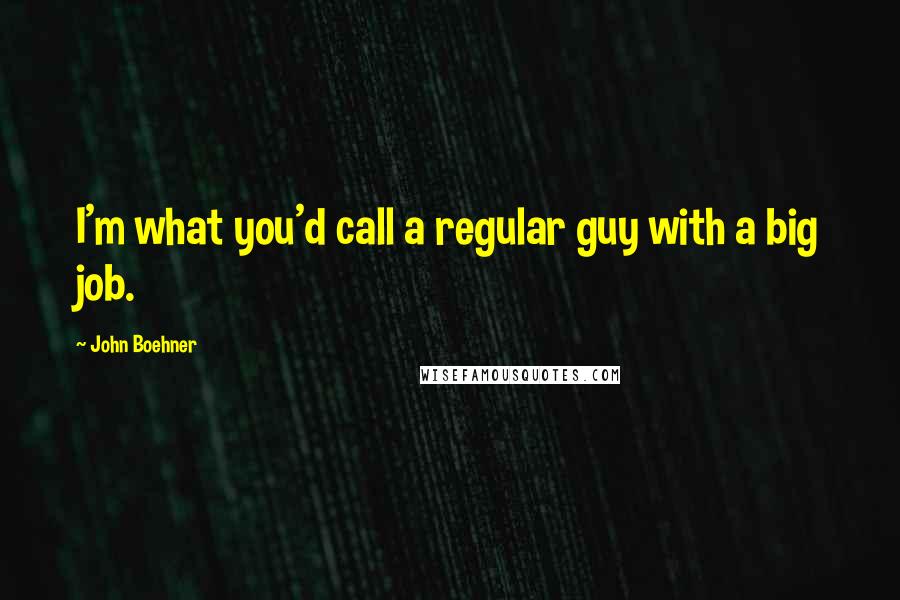 John Boehner Quotes: I'm what you'd call a regular guy with a big job.