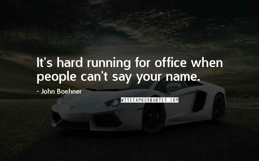 John Boehner Quotes: It's hard running for office when people can't say your name.