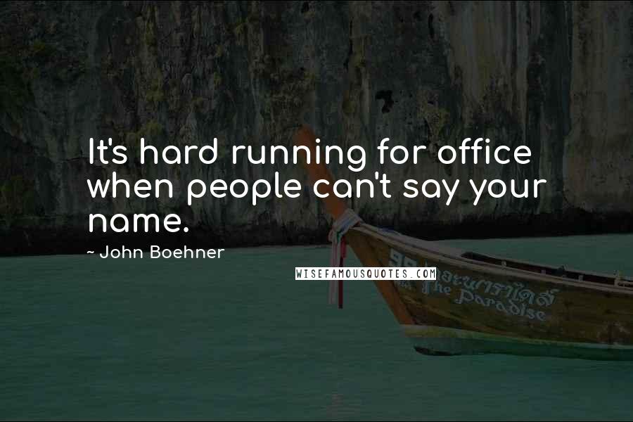 John Boehner Quotes: It's hard running for office when people can't say your name.