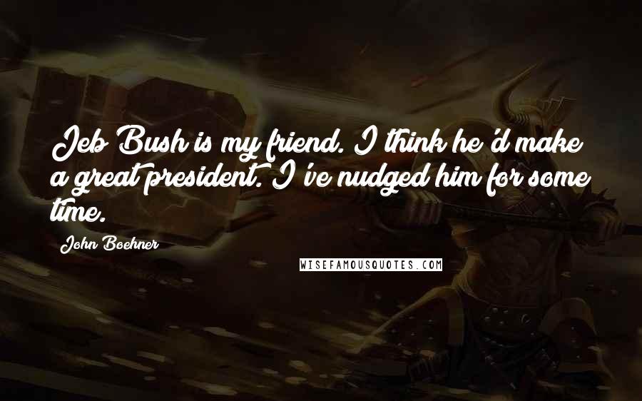 John Boehner Quotes: Jeb Bush is my friend. I think he'd make a great president. I've nudged him for some time.