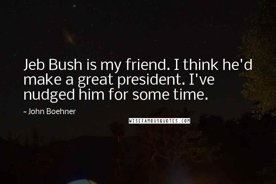 John Boehner Quotes: Jeb Bush is my friend. I think he'd make a great president. I've nudged him for some time.