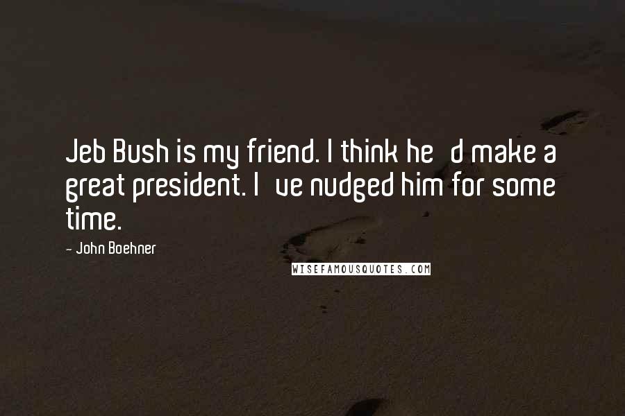 John Boehner Quotes: Jeb Bush is my friend. I think he'd make a great president. I've nudged him for some time.