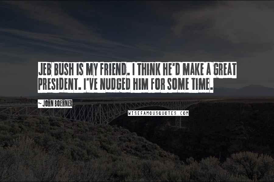 John Boehner Quotes: Jeb Bush is my friend. I think he'd make a great president. I've nudged him for some time.