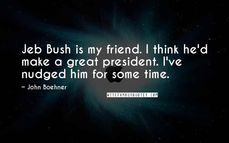 John Boehner Quotes: Jeb Bush is my friend. I think he'd make a great president. I've nudged him for some time.