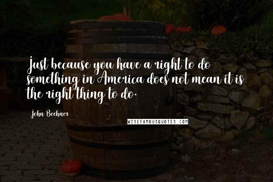 John Boehner Quotes: Just because you have a right to do something in America does not mean it is the right thing to do.