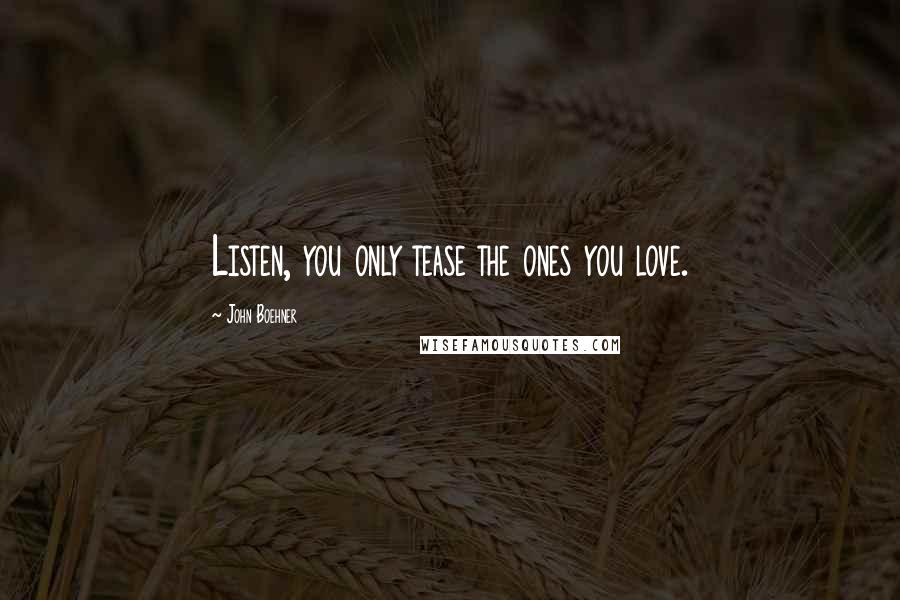 John Boehner Quotes: Listen, you only tease the ones you love.