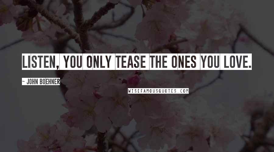 John Boehner Quotes: Listen, you only tease the ones you love.