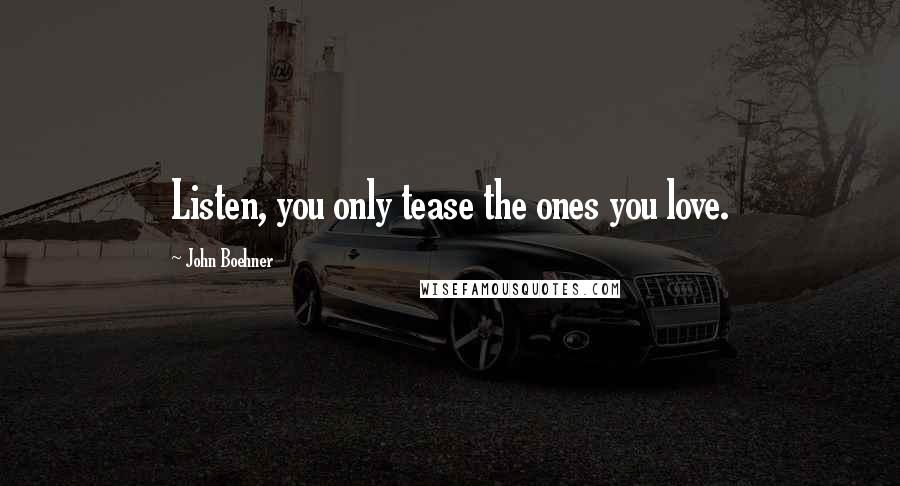 John Boehner Quotes: Listen, you only tease the ones you love.