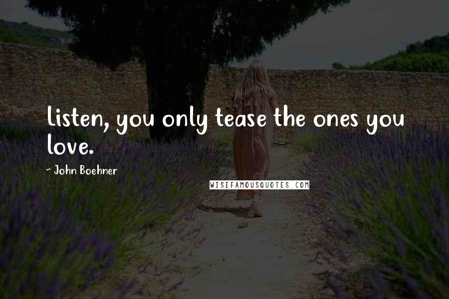 John Boehner Quotes: Listen, you only tease the ones you love.