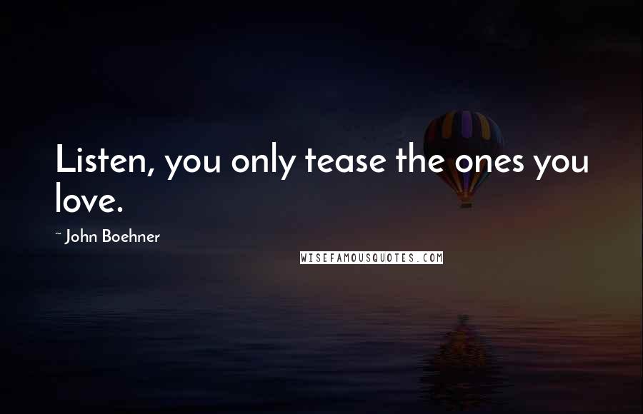 John Boehner Quotes: Listen, you only tease the ones you love.